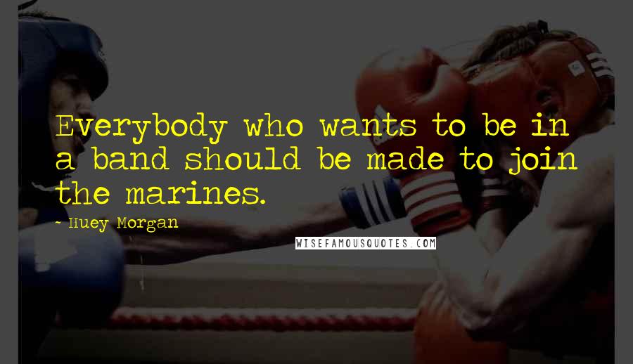 Huey Morgan Quotes: Everybody who wants to be in a band should be made to join the marines.