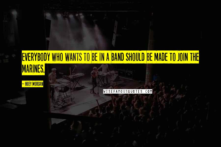 Huey Morgan Quotes: Everybody who wants to be in a band should be made to join the marines.