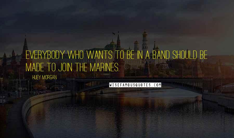 Huey Morgan Quotes: Everybody who wants to be in a band should be made to join the marines.