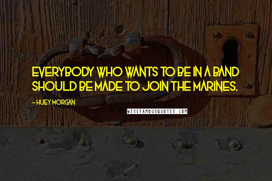 Huey Morgan Quotes: Everybody who wants to be in a band should be made to join the marines.