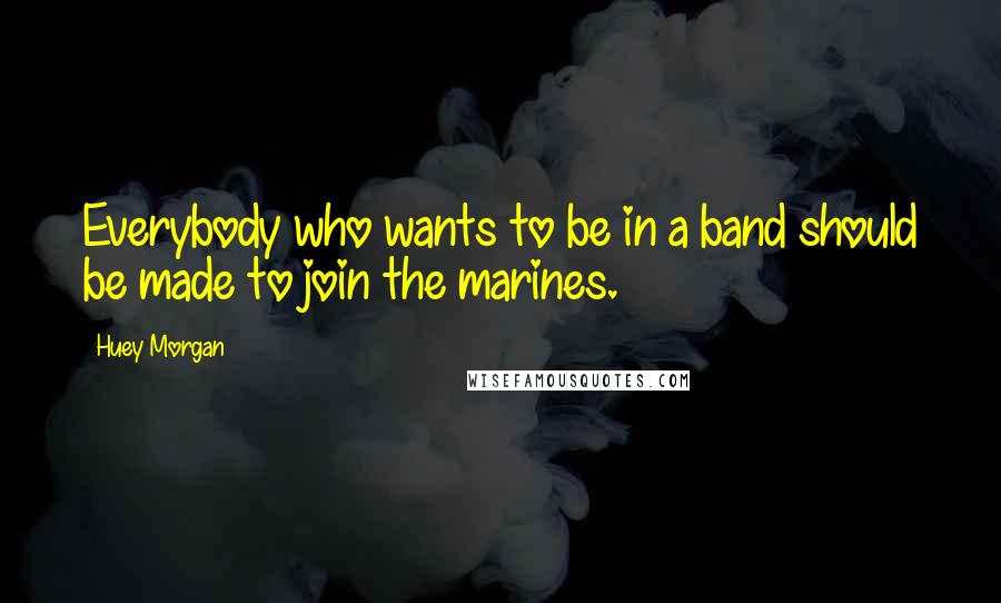 Huey Morgan Quotes: Everybody who wants to be in a band should be made to join the marines.