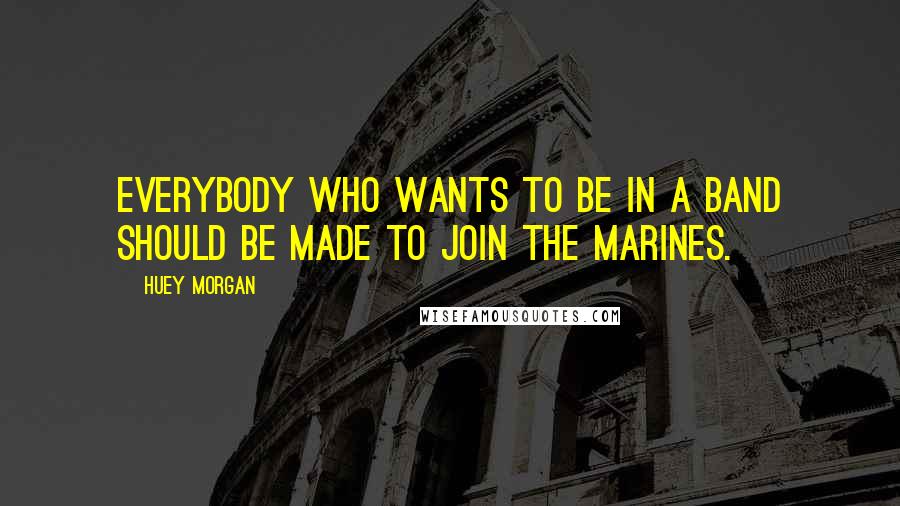 Huey Morgan Quotes: Everybody who wants to be in a band should be made to join the marines.