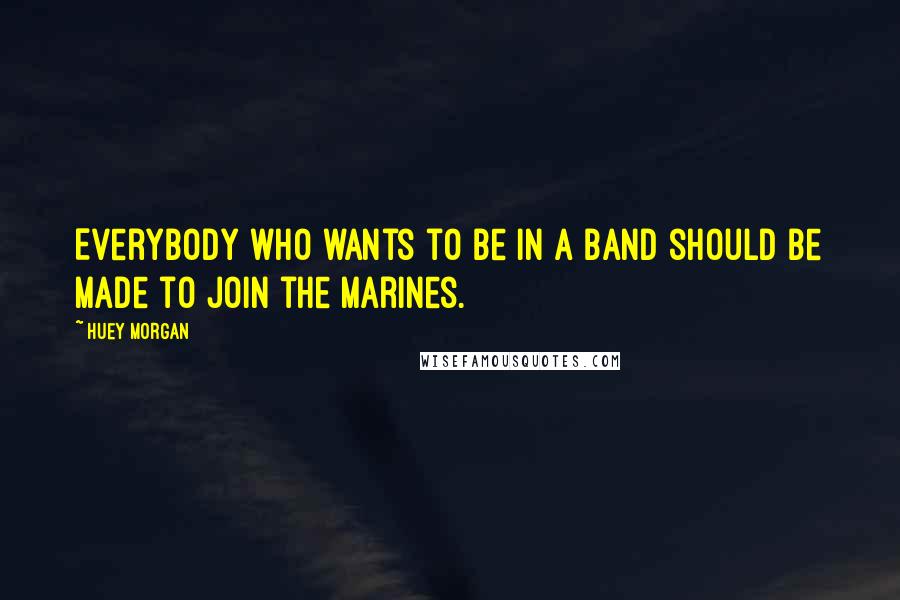 Huey Morgan Quotes: Everybody who wants to be in a band should be made to join the marines.