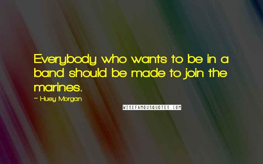 Huey Morgan Quotes: Everybody who wants to be in a band should be made to join the marines.