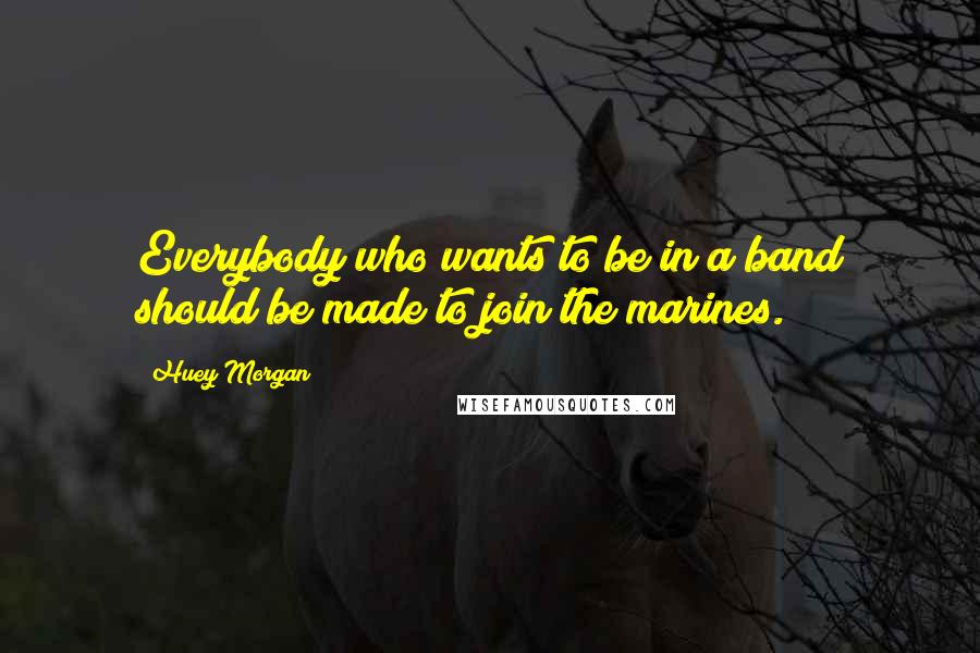 Huey Morgan Quotes: Everybody who wants to be in a band should be made to join the marines.