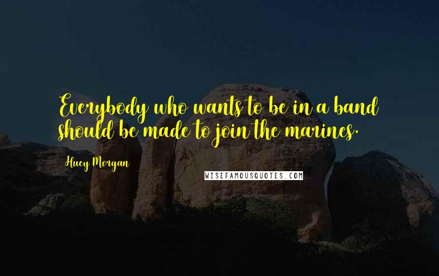 Huey Morgan Quotes: Everybody who wants to be in a band should be made to join the marines.