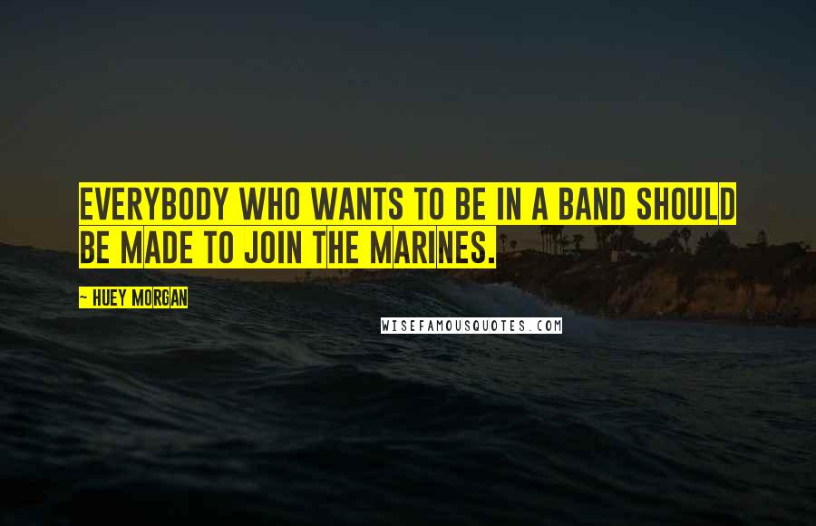 Huey Morgan Quotes: Everybody who wants to be in a band should be made to join the marines.