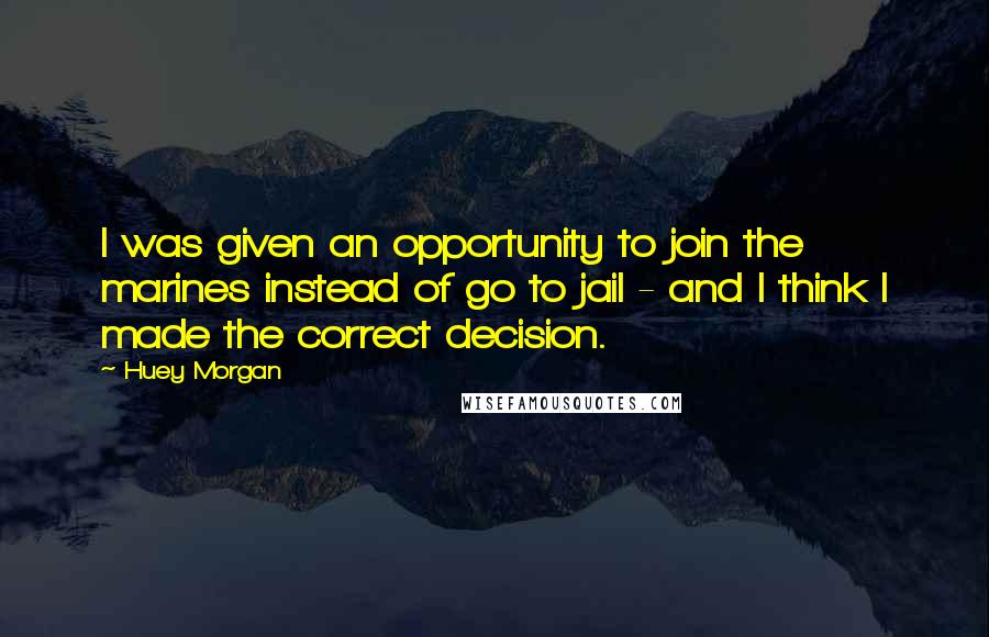 Huey Morgan Quotes: I was given an opportunity to join the marines instead of go to jail - and I think I made the correct decision.