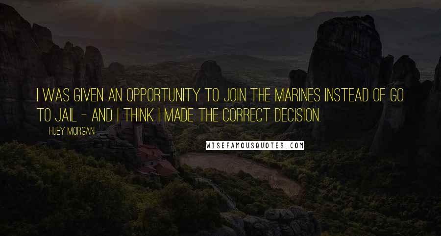 Huey Morgan Quotes: I was given an opportunity to join the marines instead of go to jail - and I think I made the correct decision.