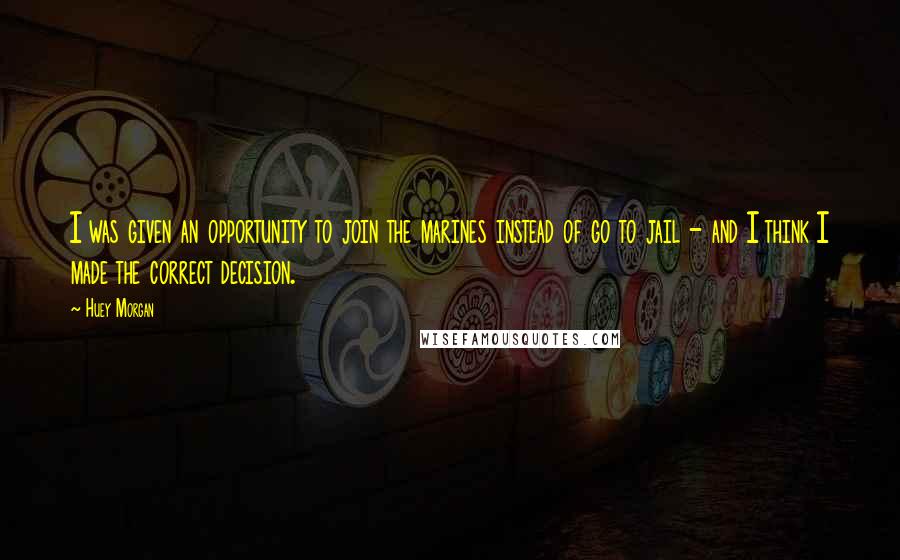 Huey Morgan Quotes: I was given an opportunity to join the marines instead of go to jail - and I think I made the correct decision.