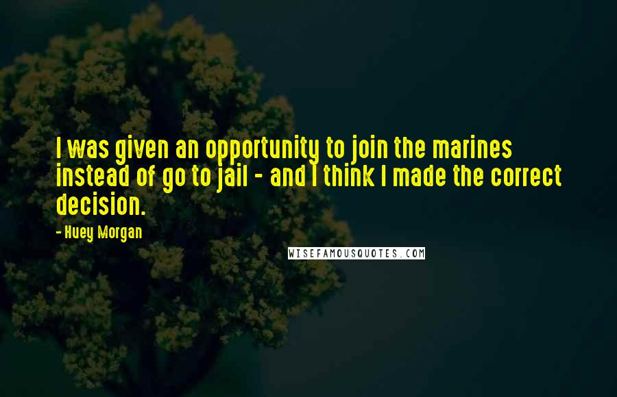 Huey Morgan Quotes: I was given an opportunity to join the marines instead of go to jail - and I think I made the correct decision.