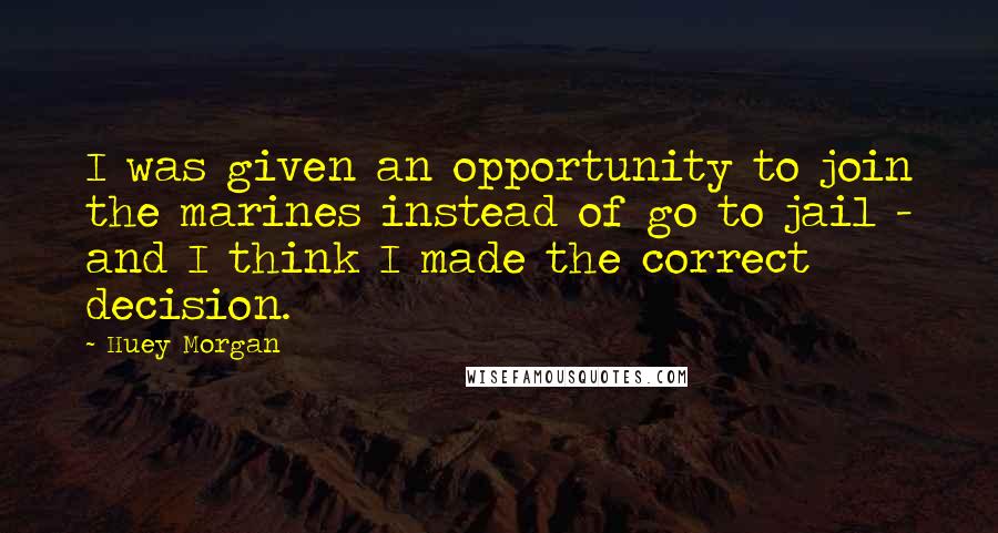 Huey Morgan Quotes: I was given an opportunity to join the marines instead of go to jail - and I think I made the correct decision.