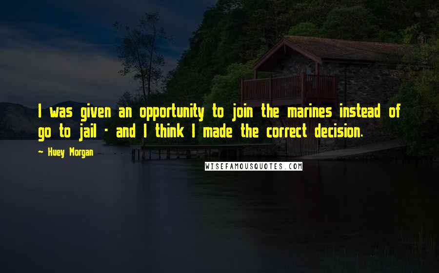 Huey Morgan Quotes: I was given an opportunity to join the marines instead of go to jail - and I think I made the correct decision.