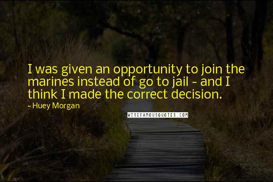 Huey Morgan Quotes: I was given an opportunity to join the marines instead of go to jail - and I think I made the correct decision.