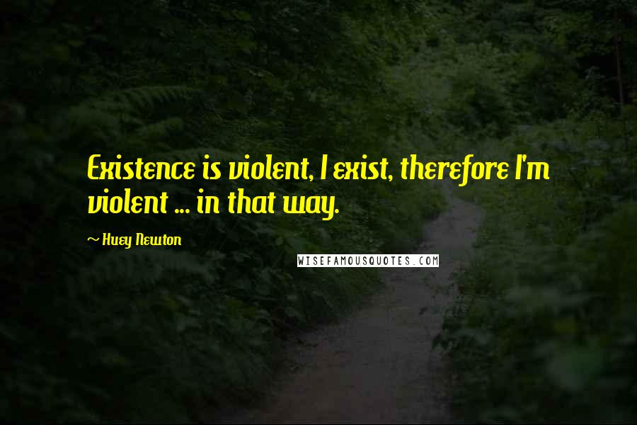 Huey Newton Quotes: Existence is violent, I exist, therefore I'm violent ... in that way.