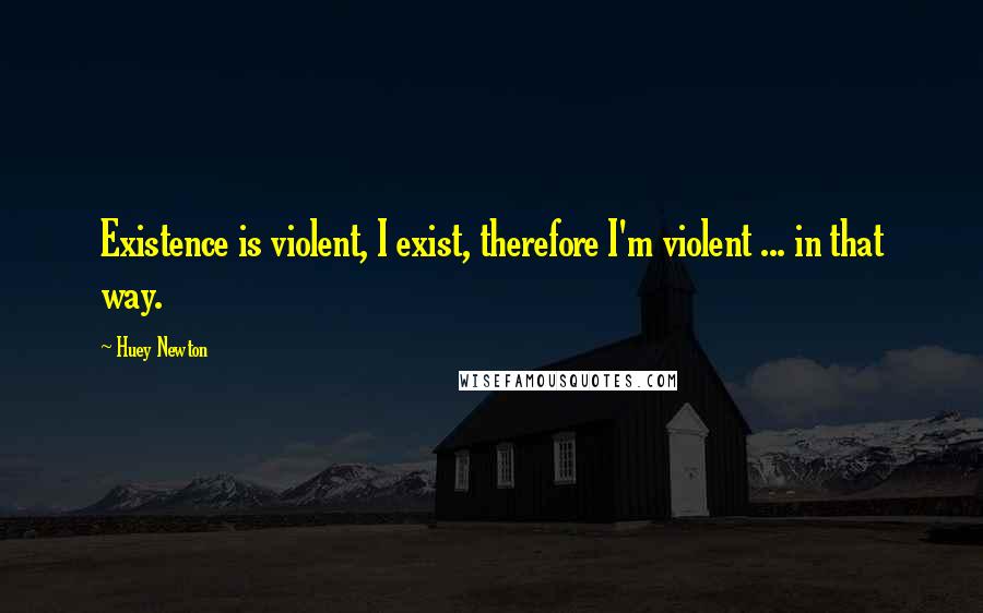 Huey Newton Quotes: Existence is violent, I exist, therefore I'm violent ... in that way.