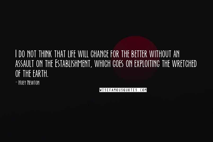 Huey Newton Quotes: I do not think that life will change for the better without an assault on the Establishment, which goes on exploiting the wretched of the earth.