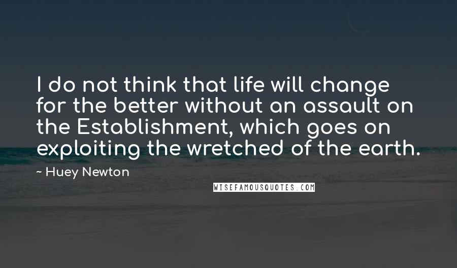 Huey Newton Quotes: I do not think that life will change for the better without an assault on the Establishment, which goes on exploiting the wretched of the earth.