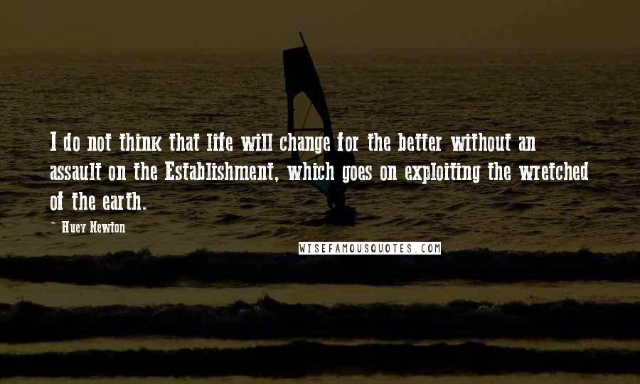 Huey Newton Quotes: I do not think that life will change for the better without an assault on the Establishment, which goes on exploiting the wretched of the earth.