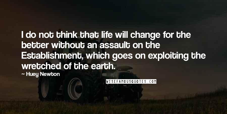 Huey Newton Quotes: I do not think that life will change for the better without an assault on the Establishment, which goes on exploiting the wretched of the earth.