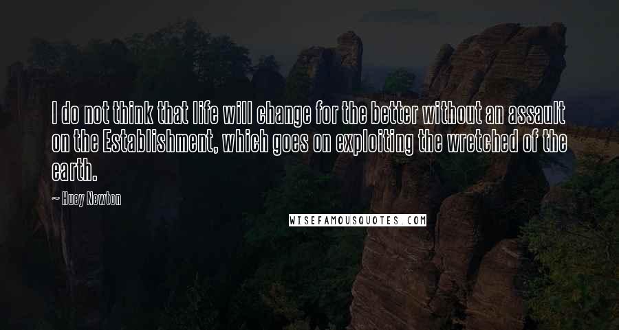 Huey Newton Quotes: I do not think that life will change for the better without an assault on the Establishment, which goes on exploiting the wretched of the earth.