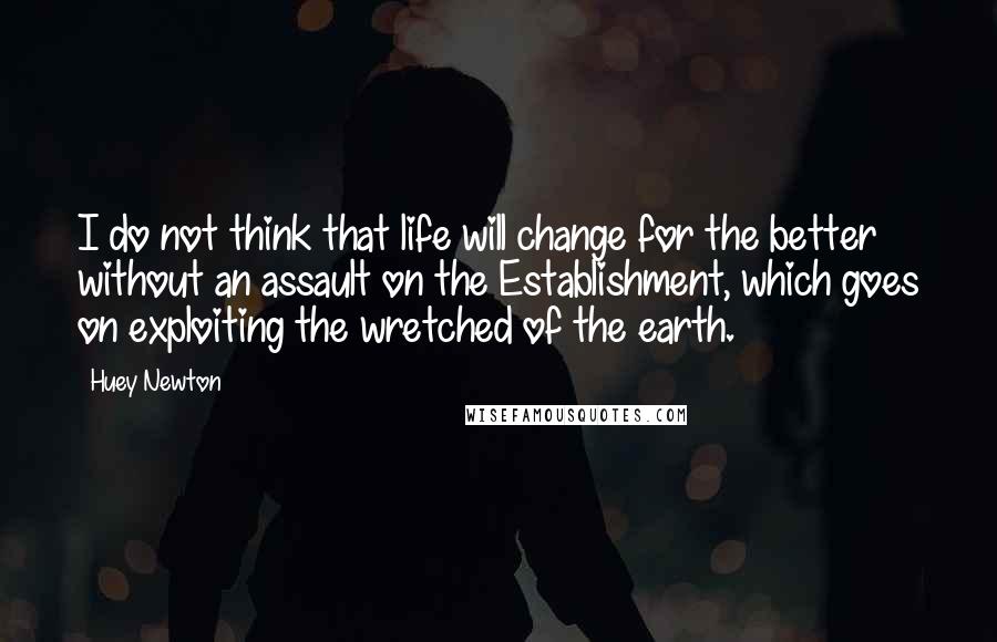 Huey Newton Quotes: I do not think that life will change for the better without an assault on the Establishment, which goes on exploiting the wretched of the earth.