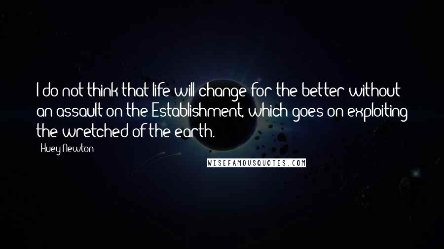 Huey Newton Quotes: I do not think that life will change for the better without an assault on the Establishment, which goes on exploiting the wretched of the earth.
