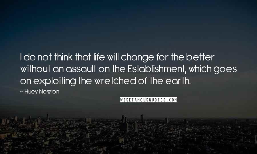 Huey Newton Quotes: I do not think that life will change for the better without an assault on the Establishment, which goes on exploiting the wretched of the earth.