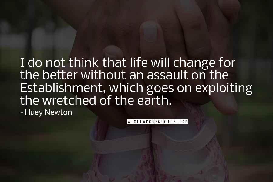 Huey Newton Quotes: I do not think that life will change for the better without an assault on the Establishment, which goes on exploiting the wretched of the earth.