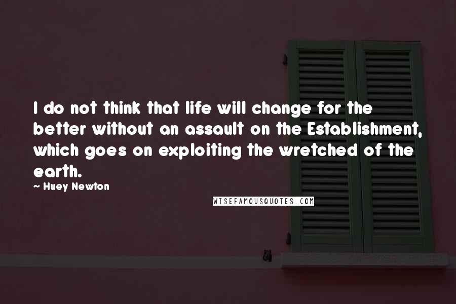 Huey Newton Quotes: I do not think that life will change for the better without an assault on the Establishment, which goes on exploiting the wretched of the earth.