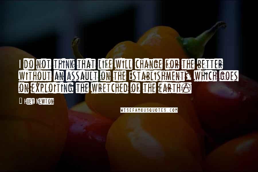 Huey Newton Quotes: I do not think that life will change for the better without an assault on the Establishment, which goes on exploiting the wretched of the earth.