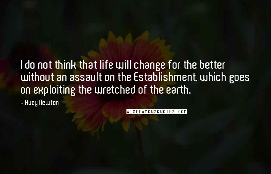 Huey Newton Quotes: I do not think that life will change for the better without an assault on the Establishment, which goes on exploiting the wretched of the earth.