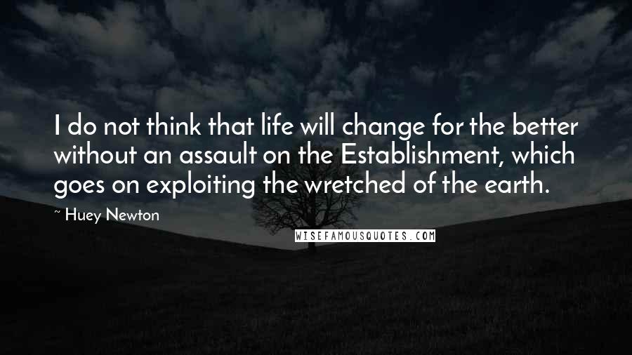 Huey Newton Quotes: I do not think that life will change for the better without an assault on the Establishment, which goes on exploiting the wretched of the earth.