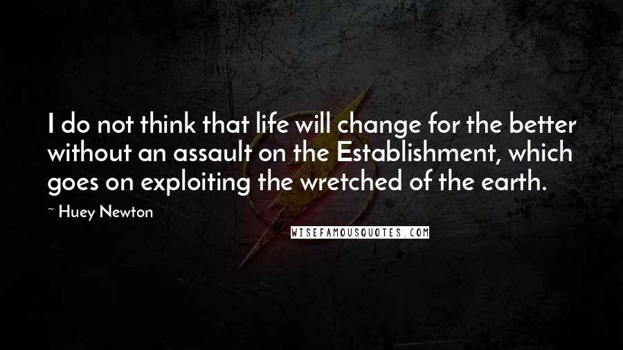 Huey Newton Quotes: I do not think that life will change for the better without an assault on the Establishment, which goes on exploiting the wretched of the earth.