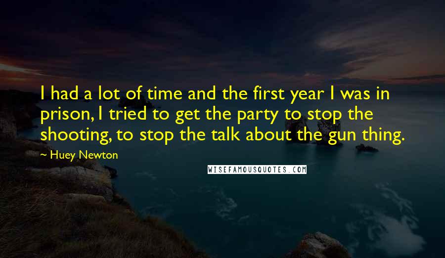 Huey Newton Quotes: I had a lot of time and the first year I was in prison, I tried to get the party to stop the shooting, to stop the talk about the gun thing.