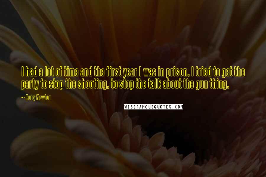 Huey Newton Quotes: I had a lot of time and the first year I was in prison, I tried to get the party to stop the shooting, to stop the talk about the gun thing.