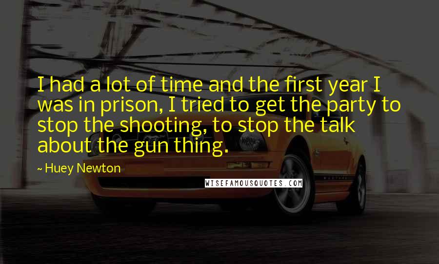 Huey Newton Quotes: I had a lot of time and the first year I was in prison, I tried to get the party to stop the shooting, to stop the talk about the gun thing.