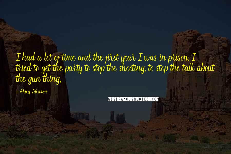 Huey Newton Quotes: I had a lot of time and the first year I was in prison, I tried to get the party to stop the shooting, to stop the talk about the gun thing.