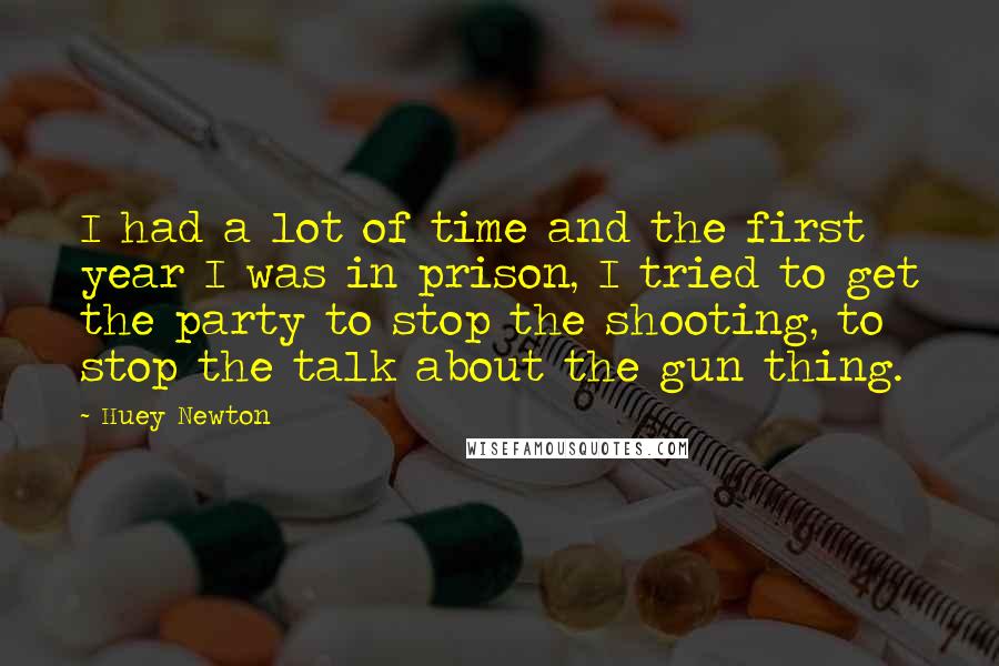 Huey Newton Quotes: I had a lot of time and the first year I was in prison, I tried to get the party to stop the shooting, to stop the talk about the gun thing.