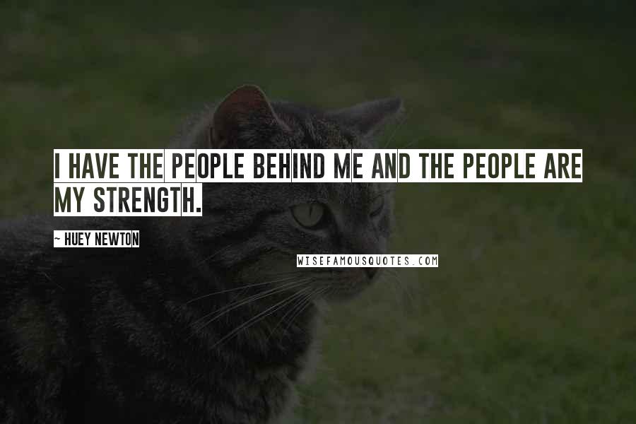 Huey Newton Quotes: I have the people behind me and the people are my strength.