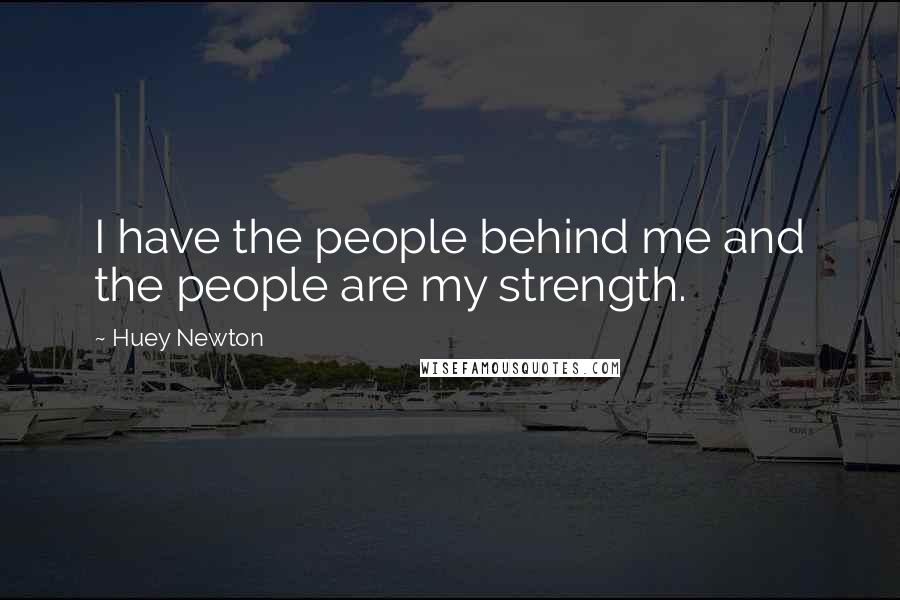 Huey Newton Quotes: I have the people behind me and the people are my strength.