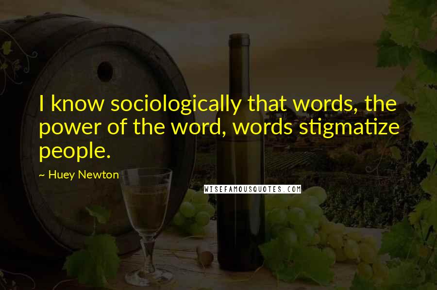 Huey Newton Quotes: I know sociologically that words, the power of the word, words stigmatize people.