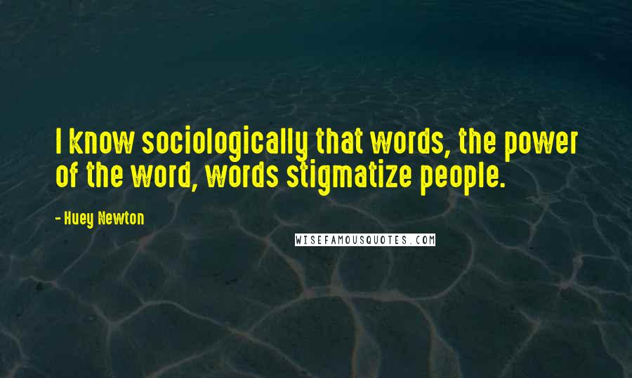 Huey Newton Quotes: I know sociologically that words, the power of the word, words stigmatize people.