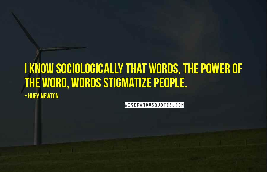 Huey Newton Quotes: I know sociologically that words, the power of the word, words stigmatize people.