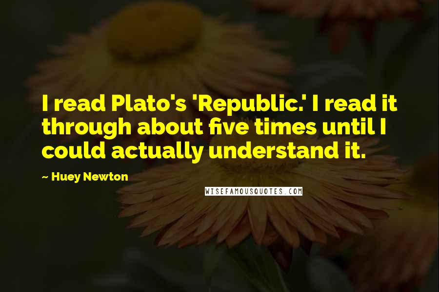 Huey Newton Quotes: I read Plato's 'Republic.' I read it through about five times until I could actually understand it.