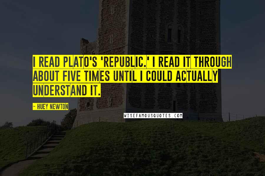 Huey Newton Quotes: I read Plato's 'Republic.' I read it through about five times until I could actually understand it.