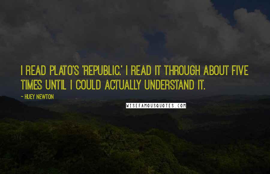 Huey Newton Quotes: I read Plato's 'Republic.' I read it through about five times until I could actually understand it.