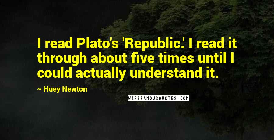 Huey Newton Quotes: I read Plato's 'Republic.' I read it through about five times until I could actually understand it.