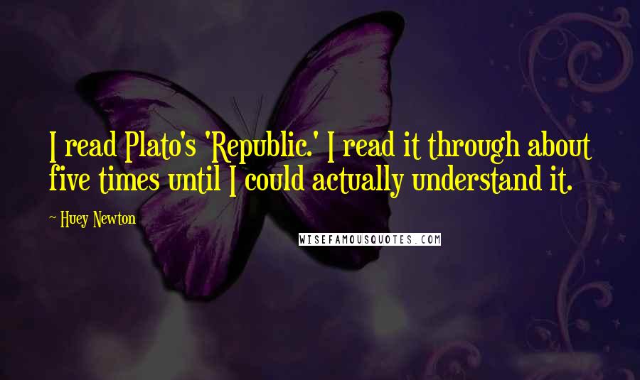 Huey Newton Quotes: I read Plato's 'Republic.' I read it through about five times until I could actually understand it.