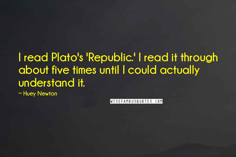 Huey Newton Quotes: I read Plato's 'Republic.' I read it through about five times until I could actually understand it.